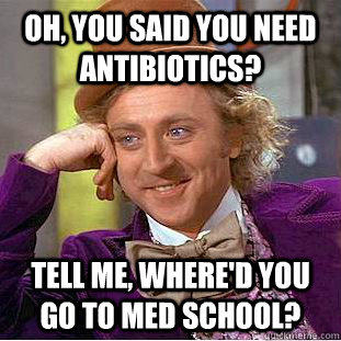 OH, YOU SAID YOU NEED ANTIBIOTICS? TELL ME, WHERE'D YOU GO TO MED SCHOOL? - OH, YOU SAID YOU NEED ANTIBIOTICS? TELL ME, WHERE'D YOU GO TO MED SCHOOL?  Condescending Wonka