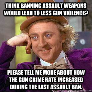 Think Banning Assault Weapons would lead to less gun violence? Please tell me more about how the gun crime rate increased during the last assault ban.  Condescending Wonka