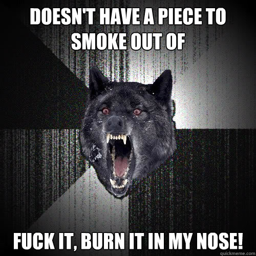 Doesn't have a piece to smoke out of fuck it, burn it in my nose!  Insanity Wolf
