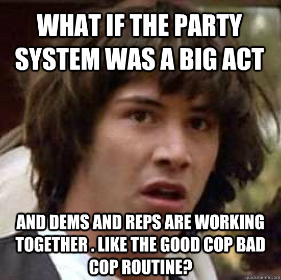 What if the party system was a big act and Dems and Reps are working together . Like the good cop bad cop routine?  conspiracy keanu