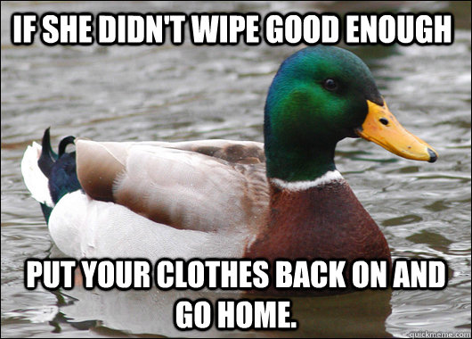 If she didn't wipe good enough Put your clothes back on and go home.  Actual Advice Mallard