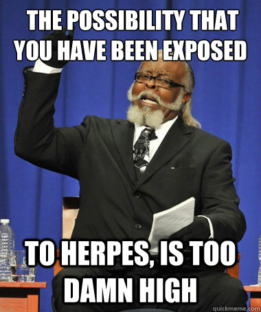  the possibility that you have been exposed  to herpes, is too damn high -  the possibility that you have been exposed  to herpes, is too damn high  The Rent Is Too Damn High
