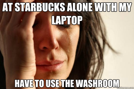 At Starbucks alone with my laptop Have to use the washroom  First World Problems
