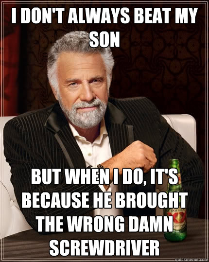 I don't always beat my son but when I do, it's because he brought the wrong damn screwdriver  The Most Interesting Man In The World