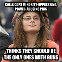 CALLS COPS MINORITY-OPPRESSING, POWER-ABUSING PIGS THINKS THEY SHOULD BE THE ONLY ONES WITH GUNS  Scumbag College Liberal