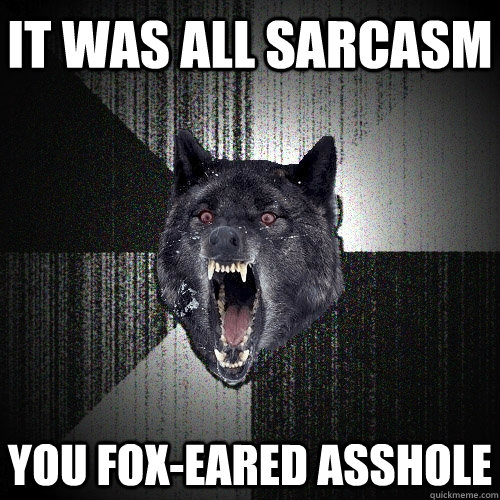 It was all sarcasm You Fox-Eared Asshole  Insanity Wolf