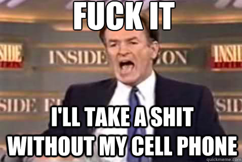 fuck it I'll take a shit without my cell phone  Fuck It Bill OReilly