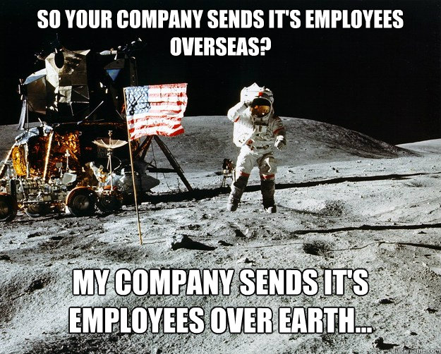 So your company sends it's employees overseas? My company sends it's employees over earth...  Unimpressed Astronaut