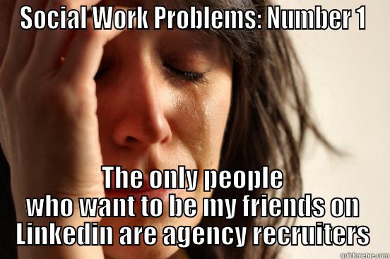 SOCIAL WORK PROBLEMS: NUMBER 1 THE ONLY PEOPLE WHO WANT TO BE MY FRIENDS ON LINKEDIN ARE AGENCY RECRUITERS First World Problems