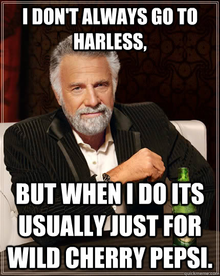 I don't always go to Harless, but when i do its usually just for Wild Cherry pepsi. - I don't always go to Harless, but when i do its usually just for Wild Cherry pepsi.  The Most Interesting Man In The World