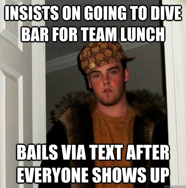 insists on going to dive bar for team lunch bails via text after everyone shows up  Scumbag Steve