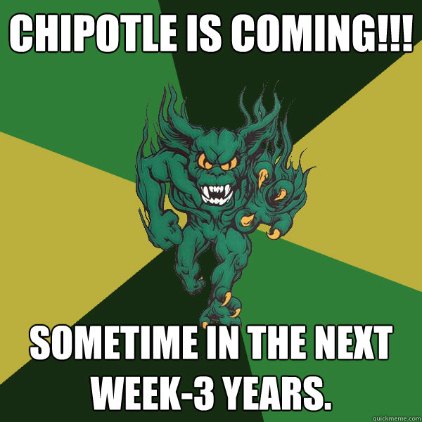 Chipotle is coming!!! Sometime in the next week-3 years.   Green Terror