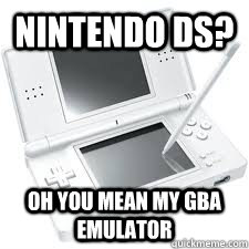 nintendo ds? oh you mean my gba emulator  - nintendo ds? oh you mean my gba emulator   nintendo ds