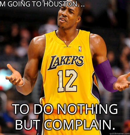 I'm going to Houston. .. to do nothing but complain.   Dwight Howard