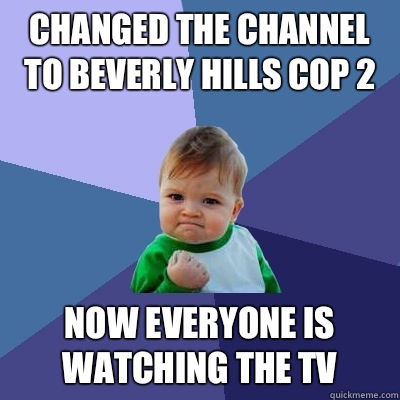 Changed the channel to beverly hills cop 2 Now everyone is watching the TV  Success Kid
