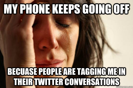 my phone keeps going off becuase people are tagging me in their twitter conversations  First World Problems