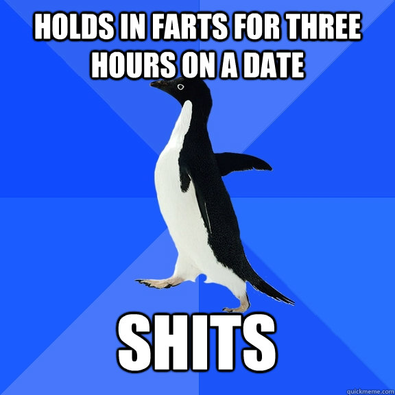 HOLDS IN FARTS FOR THREE HOURS ON A DATE SHITS - HOLDS IN FARTS FOR THREE HOURS ON A DATE SHITS  Socially Awkward Penguin