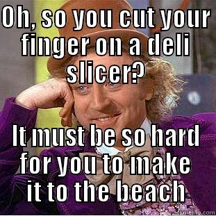 OH, SO YOU CUT YOUR FINGER ON A DELI SLICER? IT MUST BE SO HARD FOR YOU TO MAKE IT TO THE BEACH Condescending Wonka