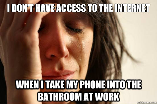 I don't have access to the internet when I take my phone into the bathroom at work  First World Problems