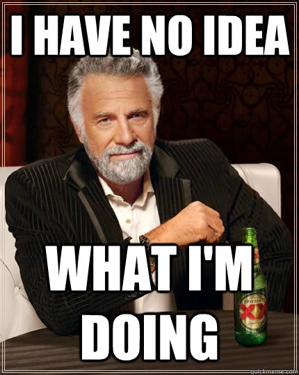 I HAVE NO IDEA WHAT I'M DOING  The Most Interesting Man In The World