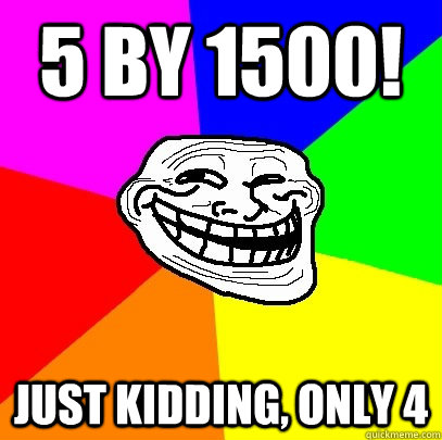 5 by 1500! Just kidding, only 4  Troll Face
