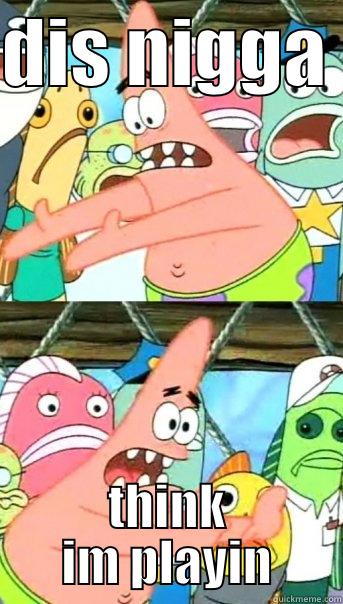 DIS NIGGA  THINK IM PLAYIN Push it somewhere else Patrick
