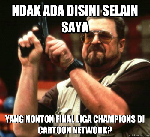 ndak ada disini selain saya  yang nonton final liga champions di Cartoon Network?  Am I The Only One Around Here