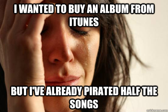 I wanted to buy an album from itunes But I've already pirated half the songs  First World Problems