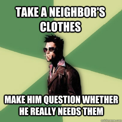 TAKE A NEIGHBOR'S CLOTHES MAKE HIM QUESTION WHETHER HE REALLY NEEDS THEM  Helpful Tyler Durden