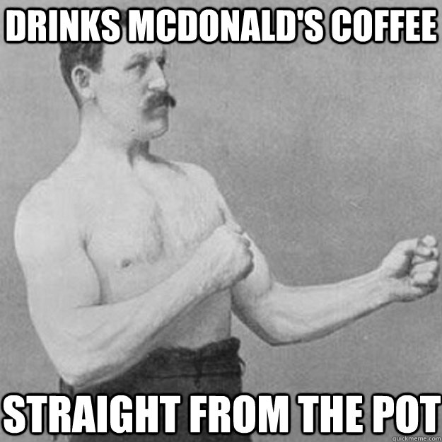 drinks mcdonald's coffee straight from the pot  overly manly man