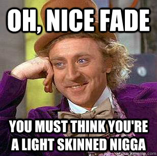 oh, nice fade you must think you're a light skinned nigga - oh, nice fade you must think you're a light skinned nigga  Condescending Wonka