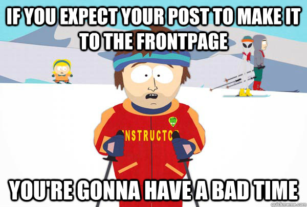 if you expect your post to make it to the frontpage You're gonna have a bad time  Super Cool Ski Instructor