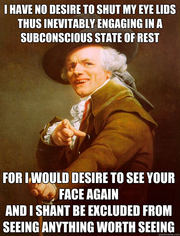 I have no desire to shut my eye lids
thus inevitably engaging in a subconscious state of rest For I would desire to see your face again
and I shant be excluded from seeing anything worth seeing  Joseph Ducreux