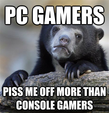 PC gamers piss me off more than console gamers  Confession Bear
