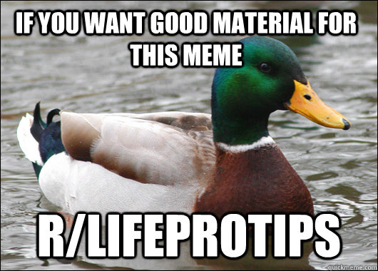If you want good material for this meme r/lifeprotips  Actual Advice Mallard