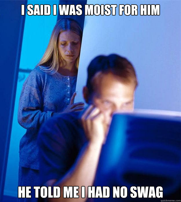 i said i was moist for him He told me i had no swag  Redditors Wife