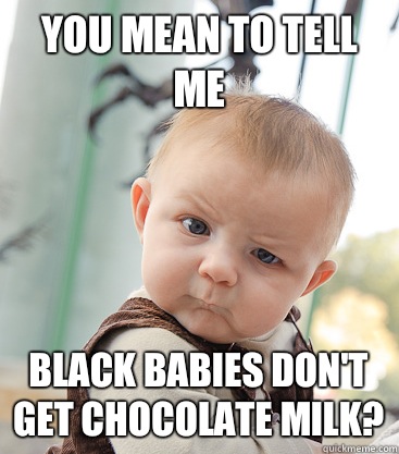 You mean to tell me Black babies don't get chocolate milk?  skeptical baby