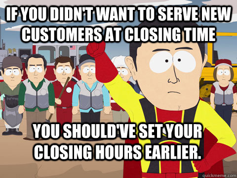 If you didn't want to serve new customers at closing time You should've set your closing hours earlier.  Captain Hindsight