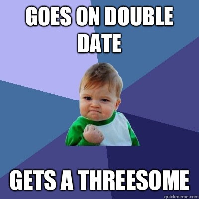 Goes on double date Gets a threesome  Success Kid