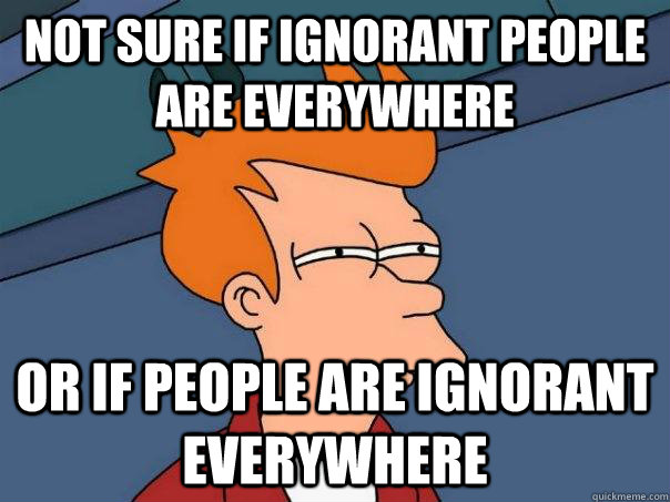 not sure if ignorant people are everywhere or if people are ignorant everywhere   Futurama Fry