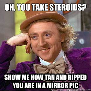oh, you take steroids?
  show me how tan and ripped you are in a mirror pic  Condescending Wonka