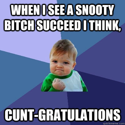 When I see a snooty bitch succeed I think, Cunt-gratulations  Success Kid