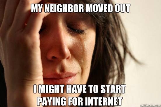 My neighbor moved out I might have to start
paying for internet  First World Problems