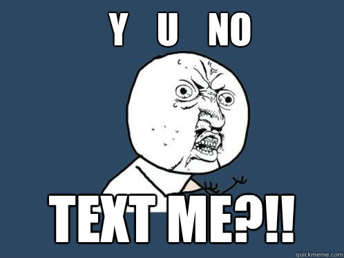 Y    U    NO TEXT ME?!!  Y U No