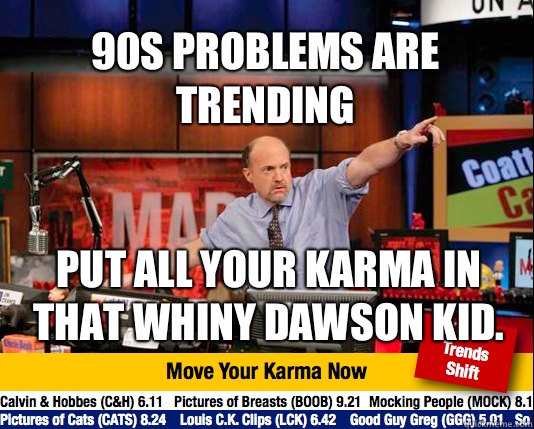 90s problems are trending Put all your karma in that whiny Dawson kid.   Mad Karma with Jim Cramer