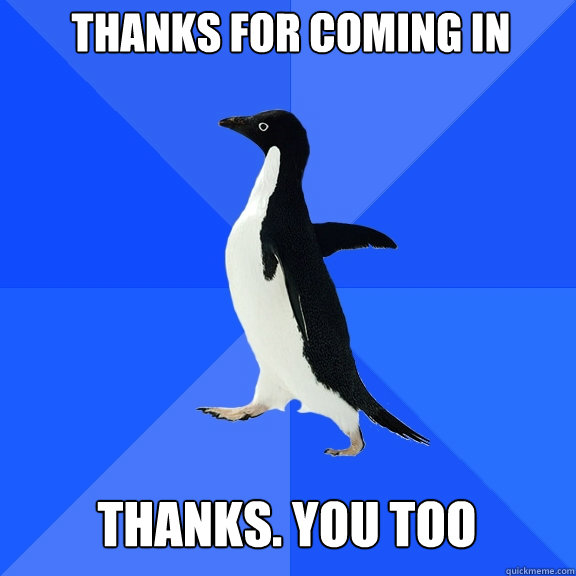 Thanks for coming in thanks. you too  Socially Awkward Penguin