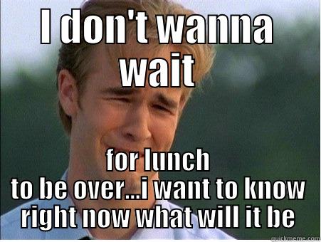 I DON'T WANNA WAIT FOR LUNCH TO BE OVER...I WANT TO KNOW RIGHT NOW WHAT WILL IT BE 1990s Problems