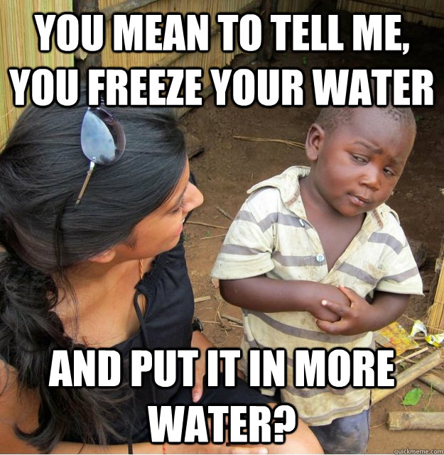 You mean to tell me, you freeze your water and put it in more water? - You mean to tell me, you freeze your water and put it in more water?  Skeptical Third World Kid