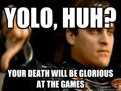 yolo, huh? your death will be glorious at the games  Downvoting Roman