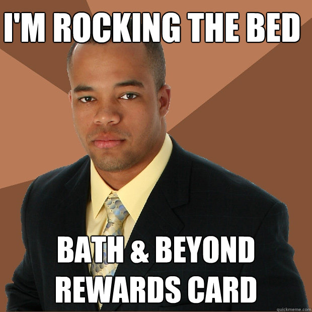I'm rocking the bed bath & beyond rewards card  Successful Black Man